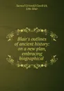 Blair.s outlines of ancient history: on a new plan, embracing biographical . - Samuel Griswold Goodrich