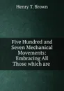 Five Hundred and Seven Mechanical Movements: Embracing All Those which are . - Henry T. Brown