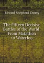 The Fifteen Decisive Battles of the World: From Matathon to Waterloo - Creasy Edward Shepherd