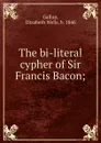 The bi-literal cypher of Sir Francis Bacon; - Elizabeth Wells Gallup