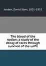 The blood of the nation; a study of the decay of races through survival of the unfit - David Starr Jordan