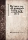 The blazing star: with an appendix treating of the Jewish Kabbala, also a . - William Batchelder Greene