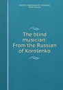 The blind musician: From the Russian of Korolenko - Vladimir Galaktionovich Korolenko