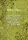 The Bible students guide to the more correct understanding of the English . - William Wilson