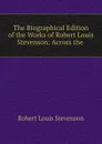 The Biographical Edition of the Works of Robert Louis Stevenson: Across the . - Robert Louis Stevenson