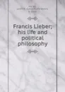 Francis Lieber; his life and political philosophy - Lewis Reifsneider Harley