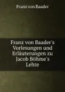 Franz von Baader.s Vorlesungen und Erlauterungen zu Jacob Bohme.s Lehte - Franz von Baader