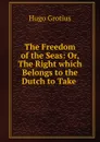The Freedom of the Seas: Or, The Right which Belongs to the Dutch to Take . - Hugo Grotius