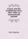 France and the Confederate Navy, 1862-1868; an international episode - John Bigelow