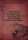 From Korti to Khartum: A Journal of the Desert March from Korti to Gubat . - Charles William Wilson