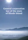 General corporation law of the state of Rhode Island - Rhode Island. Laws