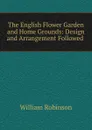 The English Flower Garden and Home Grounds: Design and Arrangement Followed . - W. Robinson