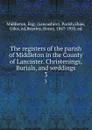 The registers of the parish of Middleton in the County of Lancaster. Christenings, Burials, and weddings. 3 - Lancashire. Parish Middleton
