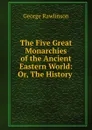The Five Great Monarchies of the Ancient Eastern World: Or, The History . - George Rawlinson