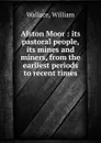 Alston Moor : its pastoral people, its mines and miners, from the earliest periods to recent times - William Wallace