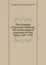 The founding of Spanish California, the northwestward expansion of New Spain, 1687-1783 - Charles Edward Chapman