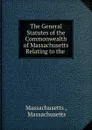 The General Statutes of the Commonwealth of Massachusetts Relating to the . - Massachusetts