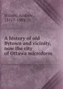 A history of old Bytown and vicinity, now the city of Ottawa microform - Andrew Wilson