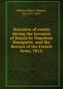 Narrative of events during the Invasion of Russia by Napoleon Bonaparte, and the Retreat of the French Army, 1812; - Robert Thomas Wilson