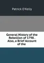 General History of the Rebellion of 1798 . Also, a Brief Account of the . - Patrick O'Kelly