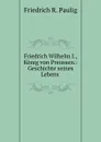 Friedrich Wilhelm I., Konig von Preussen.: Geschichte seines Lebens . - Friedrich R. Paulig