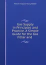 Gas Supply in Principles and Practice. A Simple Guide for the Gas Fitter and . - William Hosgood Young Webber