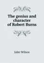 The genius and character of Robert Burns - John Wilson