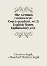 The German Commercial Correspondent, with English Notes, Explanatory and . - Christian Vogel