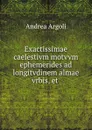 Exactissimae caelestivm motvvm ephemerides ad longitvdinem almae vrbis, et . - Andrea Argoli