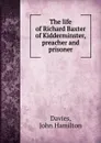 The life of Richard Baxter of Kidderminster, preacher and prisoner - John Hamilton Davies