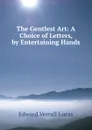 The Gentlest Art: A Choice of Letters, by Entertaining Hands - Edward Verrall Lucas