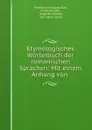 Etymologisches Worterbuch der romanischen Sprachen: Mit einem Anhang von . - Friedrich Christian Diez