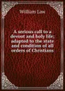 A serious call to a devout and holy life; adapted to the state and condition of all orders of Christians - William Law