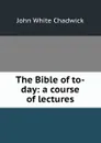 The Bible of to-day: a course of lectures - John White Chadwick