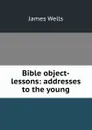 Bible object-lessons: addresses to the young - James Wells