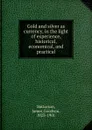 Gold and silver as currency, in the light of experience, historical, economical, and practical - James Goodwin Batterson