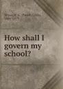 How shall I govern my school. - Enoch Cobb Wines