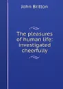 The pleasures of human life: investigated cheerfully - John Britton