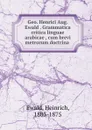 Geo. Henrici Aug. Ewald . Grammatica critica linguae arabicae , cum brevi metrorum doctrina - Heinrich Ewald