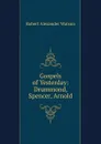 Gospels of Yesterday: Drummond, Spencer, Arnold - Robert Alexander Watson