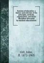 Systems of education: a history and criticism of the principles, methods, organization, and moral discipline advocated by eminent educationists - John Gill
