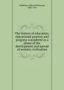 The history of education; educational practice and progress considered as a phase of the development and spread of western civilization - Ellwood Patterson Cubberley