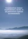 Grammaticae latinae institutiones, facili, et ad puerorum captum accommodata - Thomas Ruddiman