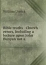 Bible truths . Church errors, including a lecture upon John Bunyan not a . - William Urwick