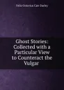 Ghost Stories: Collected with a Particular View to Counteract the Vulgar . - Felix Octavius Carr Darley