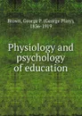 Physiology and psychology of education - George Pliny Brown