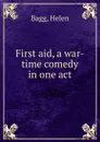 First aid, a war-time comedy in one act - Helen Bagg