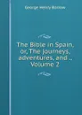 The Bible in Spain, or, The journeys, adventures, and ., Volume 2 - George Henry Borrow