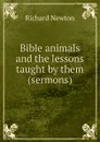 Bible animals and the lessons taught by them (sermons). - Richard Newton