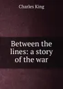 Between the lines: a story of the war - Charles King